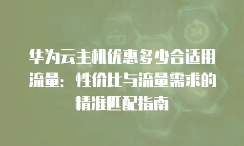 华为云主机优惠多少合适用流量：性价比与流量需求的精准匹配指南