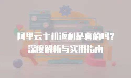 阿里云主机返利是真的吗？深度解析与实用指南