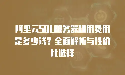 阿里云SQL服务器租用费用是多少钱？全面解析与性价比选择
