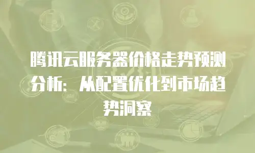 腾讯云服务器价格走势预测分析：从配置优化到市场趋势洞察