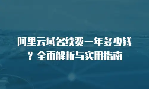 阿里云域名续费一年多少钱？全面解析与实用指南