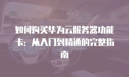 如何购买华为云服务器功能卡：从入门到精通的完整指南