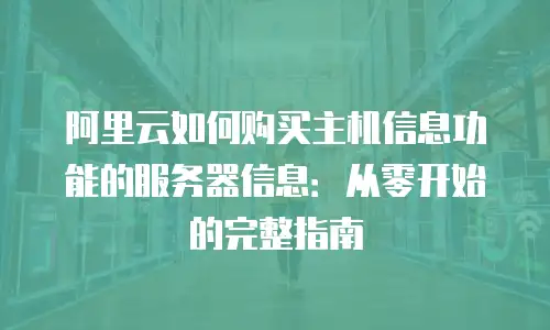 阿里云如何购买主机信息功能的服务器信息：从零开始的完整指南