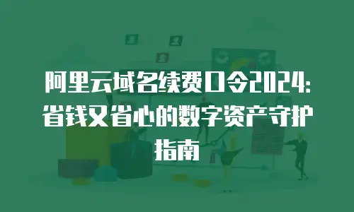 阿里云域名续费口令2024：省钱又省心的数字资产守护指南