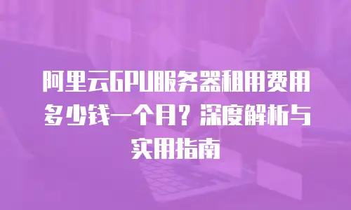 阿里云GPU服务器租用费用多少钱一个月？深度解析与实用指南