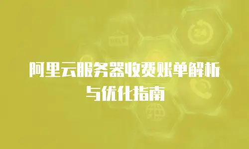 阿里云服务器收费账单解析与优化指南