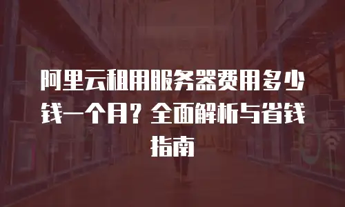 阿里云租用服务器费用多少钱一个月？全面解析与省钱指南