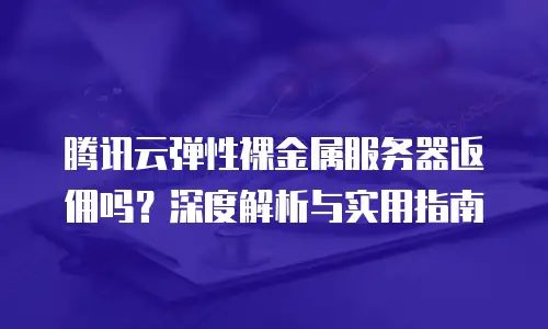 腾讯云弹性裸金属服务器返佣吗？深度解析与实用指南