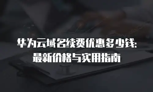 华为云域名续费优惠多少钱：最新价格与实用指南