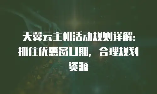 天翼云主机活动规则详解：抓住优惠窗口期，合理规划资源