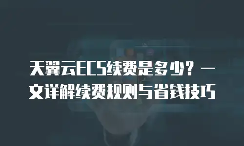 天翼云ECS续费是多少？一文详解续费规则与省钱技巧