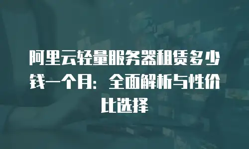 阿里云轻量服务器租赁多少钱一个月：全面解析与性价比选择