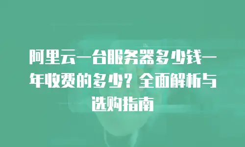阿里云一台服务器多少钱一年收费的多少？全面解析与选购指南