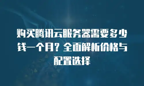购买腾讯云服务器需要多少钱一个月？全面解析价格与配置选择