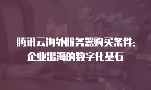 腾讯云海外服务器购买条件：企业出海的数字化基石