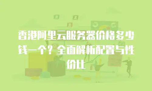香港阿里云服务器价格多少钱一个？全面解析配置与性价比