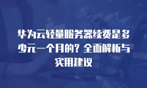 华为云轻量服务器续费是多少元一个月的？全面解析与实用建议