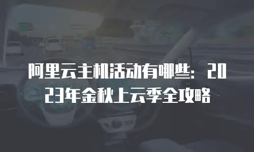 阿里云主机活动有哪些：2023年金秋上云季全攻略