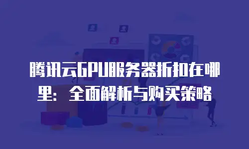腾讯云GPU服务器折扣在哪里：全面解析与购买策略