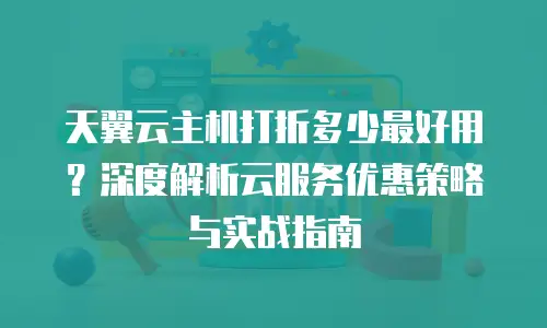 天翼云主机打折多少最好用？深度解析云服务优惠策略与实战指南