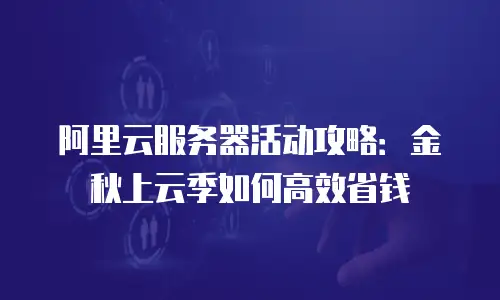 阿里云服务器活动攻略：金秋上云季如何高效省钱