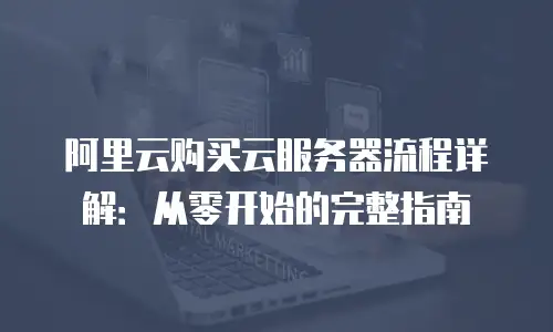 阿里云购买云服务器流程详解：从零开始的完整指南
