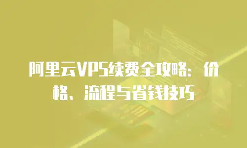 阿里云VPS续费全攻略：价格、流程与省钱技巧