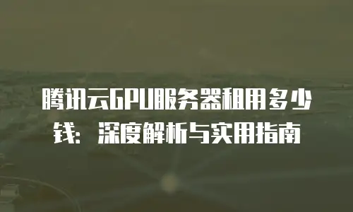 腾讯云GPU服务器租用多少钱：深度解析与实用指南