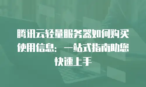 腾讯云轻量服务器如何购买使用信息：一站式指南助您快速上手