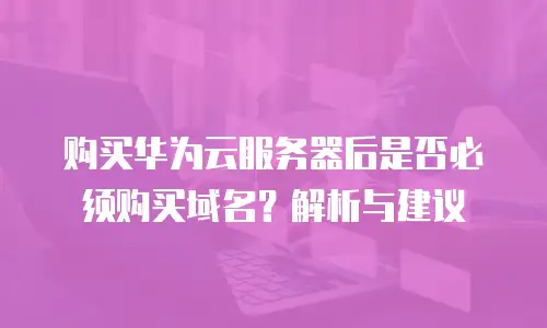 购买华为云服务器后是否必须购买域名？解析与建议