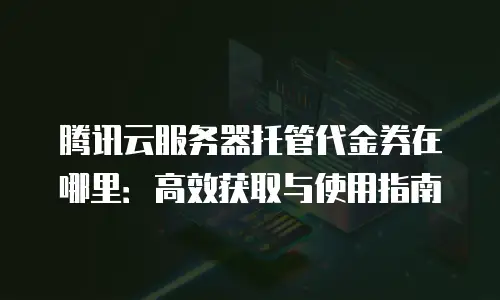 腾讯云服务器托管代金券在哪里：高效获取与使用指南