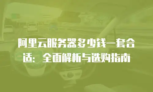 阿里云服务器多少钱一套合适：全面解析与选购指南