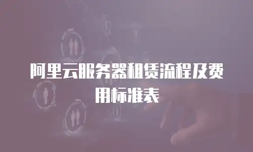阿里云服务器租赁流程及费用标准表