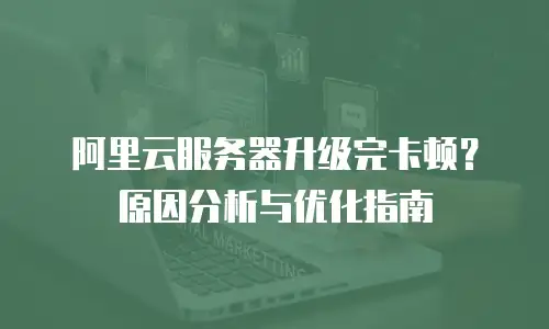 阿里云服务器升级完卡顿？原因分析与优化指南