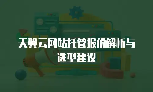 天翼云网站托管报价解析与选型建议