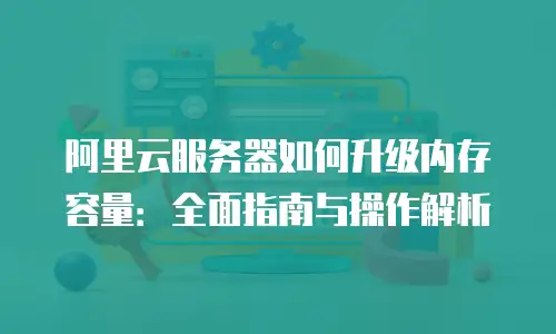 阿里云服务器如何升级内存容量：全面指南与操作解析