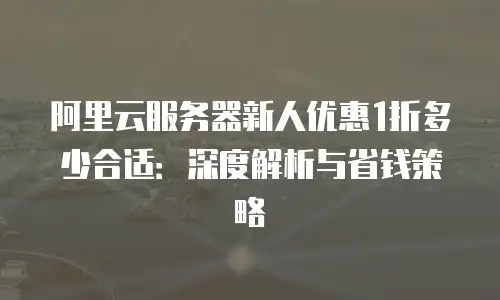 阿里云服务器新人优惠1折多少合适：深度解析与省钱策略