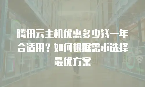 腾讯云主机优惠多少钱一年合适用？如何根据需求选择最优方案