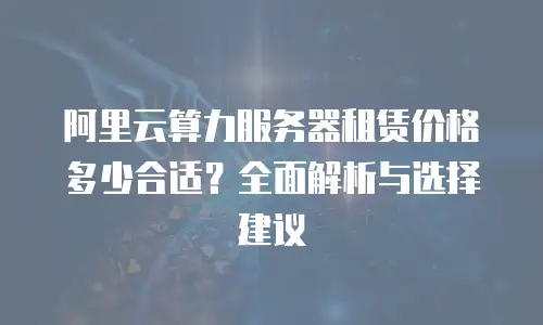 阿里云算力服务器租赁价格多少合适？全面解析与选择建议