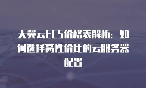 天翼云ECS价格表解析：如何选择高性价比的云服务器配置