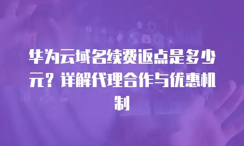 华为云域名续费返点是多少元？详解代理合作与优惠机制