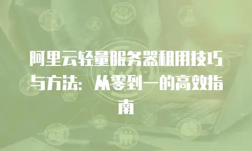 阿里云轻量服务器租用技巧与方法：从零到一的高效指南