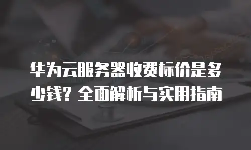 华为云服务器收费标价是多少钱？全面解析与实用指南