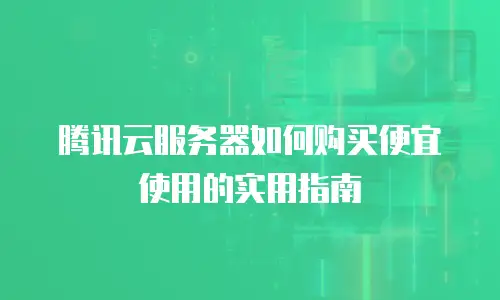 腾讯云服务器如何购买便宜使用的实用指南