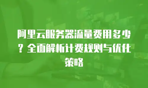 阿里云服务器流量费用多少？全面解析计费规则与优化策略