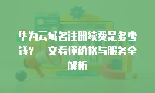 华为云域名注册续费是多少钱？一文看懂价格与服务全解析