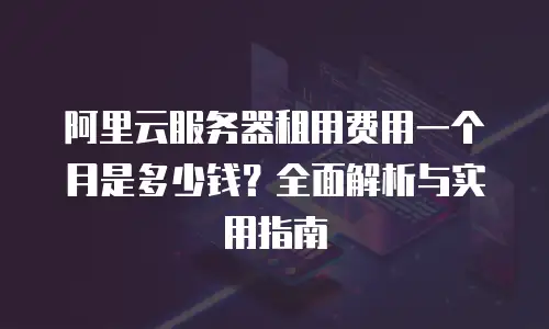 阿里云服务器租用费用一个月是多少钱？全面解析与实用指南