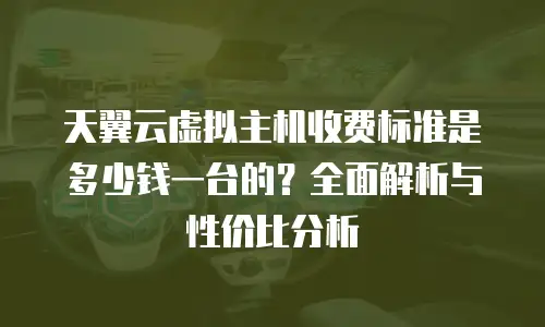 天翼云虚拟主机收费标准是多少钱一台的？全面解析与性价比分析