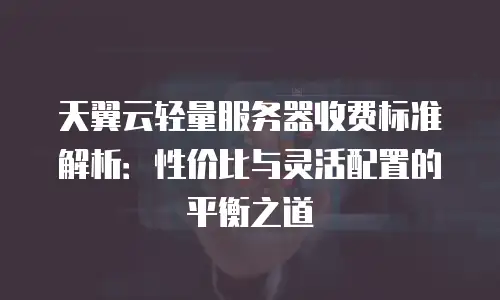 天翼云轻量服务器收费标准解析：性价比与灵活配置的平衡之道