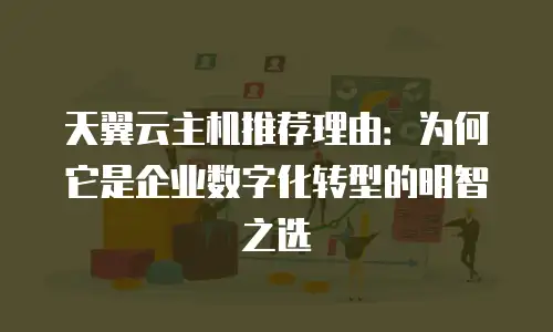 天翼云主机推荐理由：为何它是企业数字化转型的明智之选